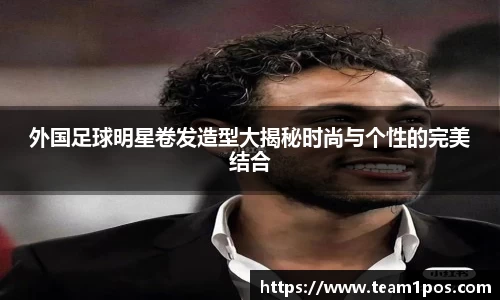 外国足球明星卷发造型大揭秘时尚与个性的完美结合